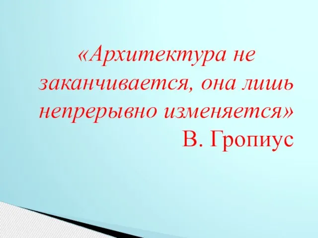 «Архитектура не заканчивается, она лишь непрерывно изменяется» В. Гропиус