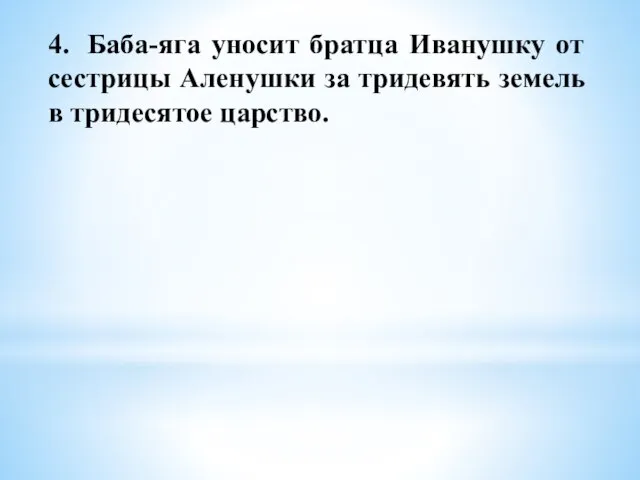 4. Баба-яга уносит братца Иванушку от сестрицы Аленушки за тридевять земель в тридесятое царство.