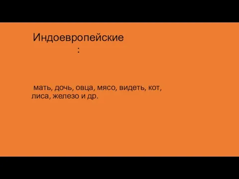 Индоевропейские: мать, дочь, овца, мясо, видеть, кот, лиса, железо и др.