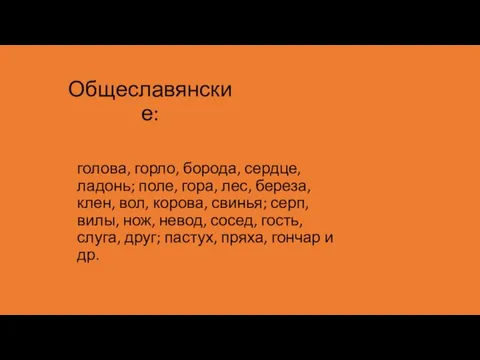 Общеславянские: голова, горло, борода, сердце, ладонь; поле, гора, лес, береза, клен, вол,