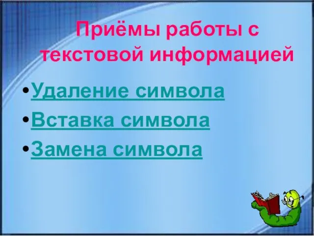 Приёмы работы с текстовой информацией Удаление символа Вставка символа Замена символа