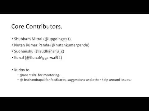 Core Contributors. Shubham Mittal (@upgoingstar) Nutan Kumar Panda (@nutankumarpanda) Sudhanshu (@sudhanshu_c) Kunal