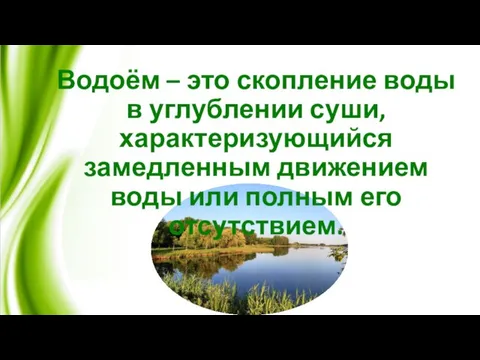 Водоём – это скопление воды в углублении суши, характеризующийся замедленным движением воды или полным его отсутствием.