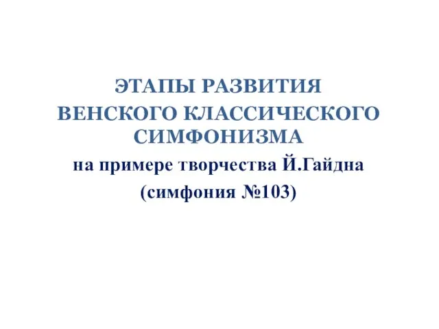 ЭТАПЫ РАЗВИТИЯ ВЕНСКОГО КЛАССИЧЕСКОГО СИМФОНИЗМА на примере творчества Й.Гайдна (симфония №103)