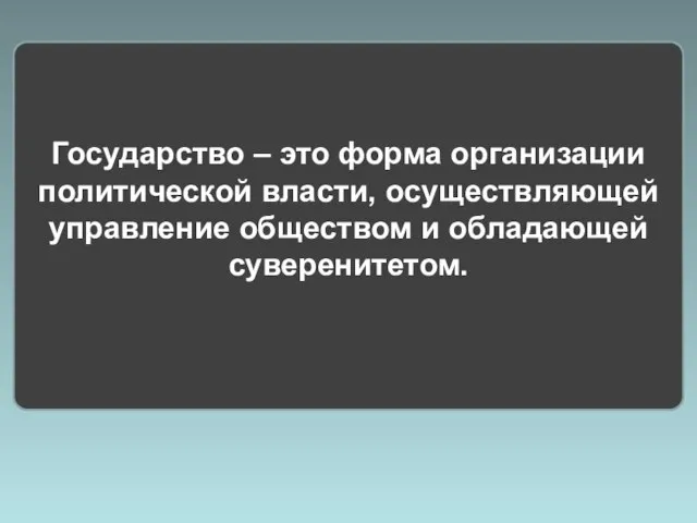 Государство – это форма организации политической власти, осуществляющей управление обществом и обладающей суверенитетом.