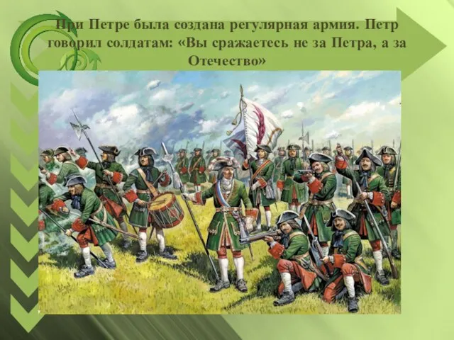 При Петре была создана регулярная армия. Петр говорил солдатам: «Вы сражаетесь не