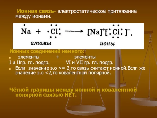 Ионная связь- электростатическое притяжение между ионами. Ионных соединений немного: элементы + элементы