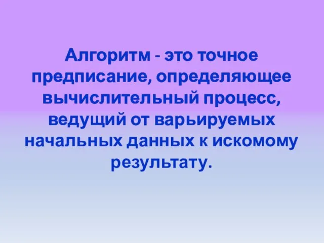 Алгоритм - это точное предписание, определяющее вычислительный процесс, ведущий от варьируемых начальных данных к искомому результату.