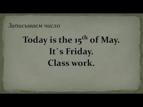 Today is the 15th of May. It`s Friday. Class work. Записываем число