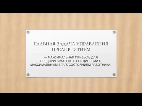 ГЛАВНАЯ ЗАДАЧА УПРАВЛЕНИЯ ПРЕДПРИЯТИЕМ — МАКСИМАЛЬНАЯ ПРИБЫЛЬ ДЛЯ ПРЕДПРИНИМАТЕЛЯ В СОЕДИНЕНИИ С МАКСИМАЛЬНЫМ БЛАГОСОСТОЯНИЕМ РАБОТНИКА.