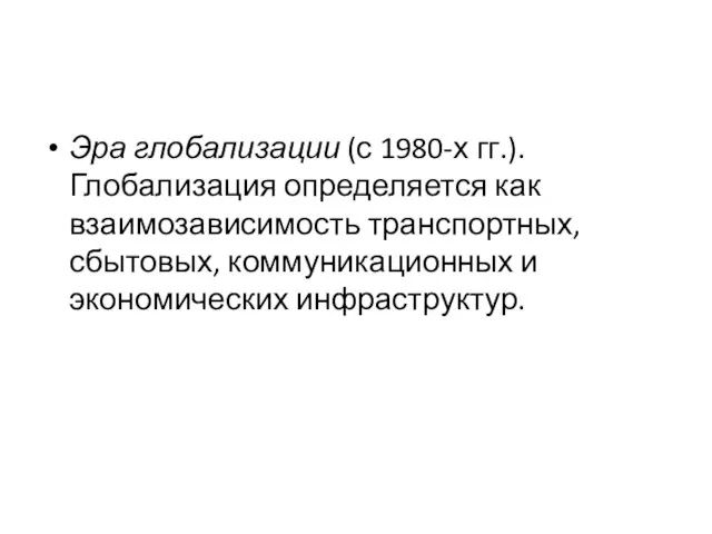 Эра глобализации (с 1980-х гг.). Глобализация определяется как взаимозависимость транспортных, сбытовых, коммуникационных и экономических инфраструктур.