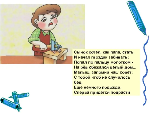 Сынок хотел, как папа, стать И начал гвоздик забивать; Попал по пальцу