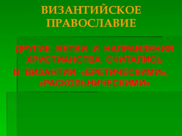 ВИЗАНТИЙСКОЕ ПРАВОСЛАВИЕ ДРУГИЕ ВЕТВИ И НАПРАВЛЕНИЯ ХРИСТИАНСТВА СЧИТАЛИСЬ В ВИЗАНТИИ «ЕРЕТИЧЕСКИМИ», «РАСКОЛЬНИЧЕСКИМИ»