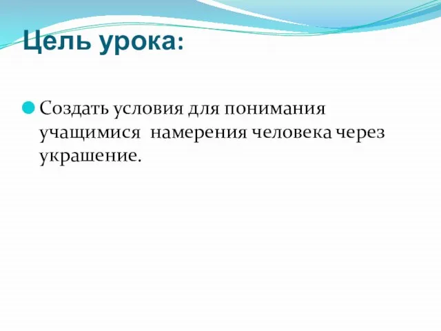 Цель урока: Создать условия для понимания учащимися намерения человека через украшение.