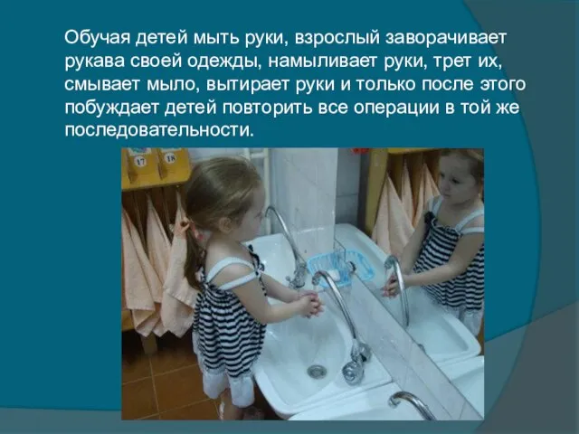 Обучая детей мыть руки, взрослый заворачивает рукава своей одежды, намыливает руки, трет