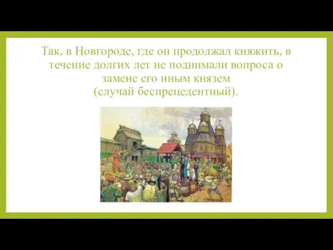 Так, в Новгороде, где он продолжал княжить, в течение долгих лет не