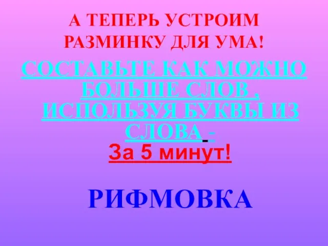 А ТЕПЕРЬ УСТРОИМ РАЗМИНКУ ДЛЯ УМА! СОСТАВЬТЕ КАК МОЖНО БОЛЬШЕ СЛОВ ,