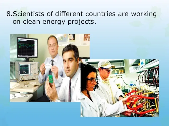8.Scientists of different countries are working on clean energy projects.