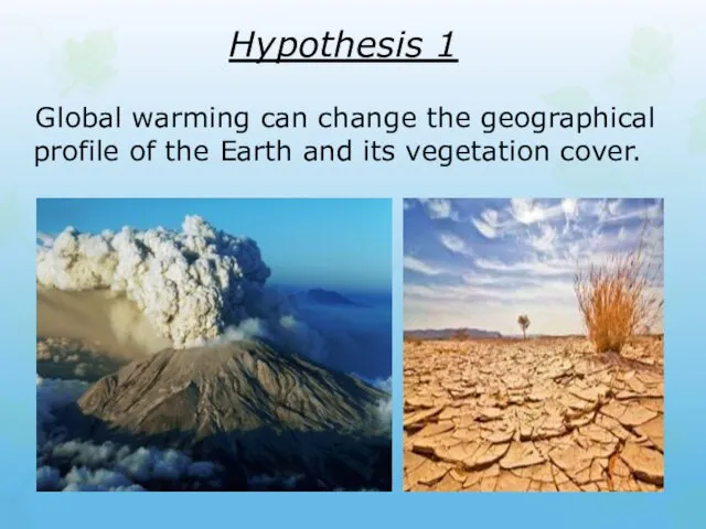 Hypothesis 1 Global warming can change the geographical profile of the Earth and its vegetation cover.