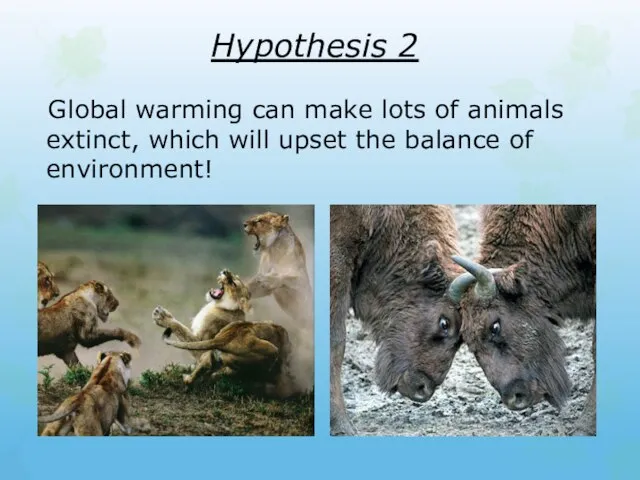 Hypothesis 2 Global warming can make lots of animals extinct, which will