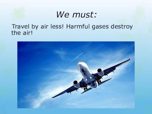 We must: Travel by air less! Harmful gases destroy the air!