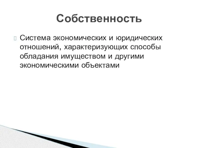 Система экономических и юридических отношений, характеризующих способы обладания имуществом и другими экономическими объектами Собственность