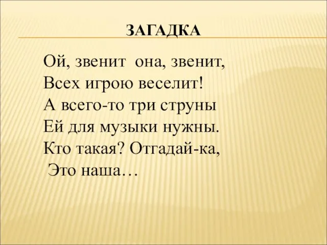 ЗАГАДКА Ой, звенит она, звенит, Всех игрою веселит! А всего-то три струны