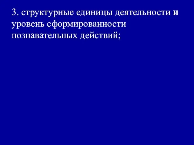 3. структурные единицы деятельности и уровень сформированности познавательных действий;