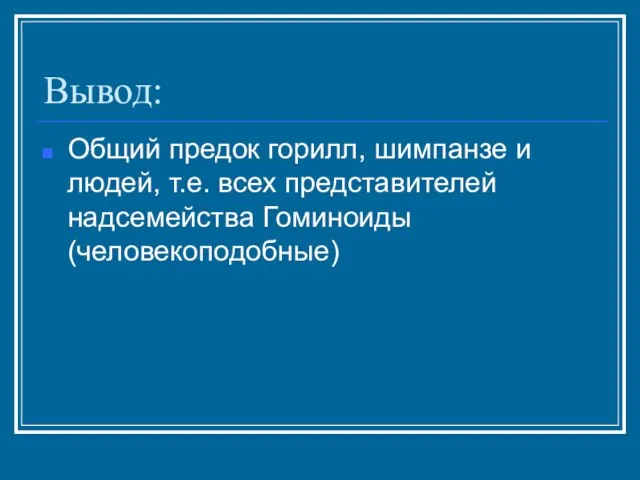 Вывод: Общий предок горилл, шимпанзе и людей, т.е. всех представителей надсемейства Гоминоиды (человекоподобные)