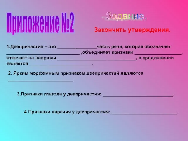 Приложение №2 Задание. Закончить утверждения. 1.Деепричастие – это _______________часть речи, которая обозначает