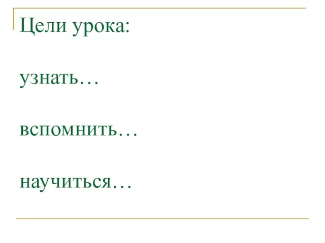 Цели урока: узнать… вспомнить… научиться…