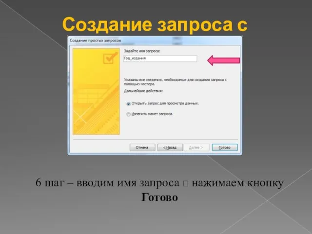 Создание запроса с помощью мастера 6 шаг – вводим имя запроса ? нажимаем кнопку Готово