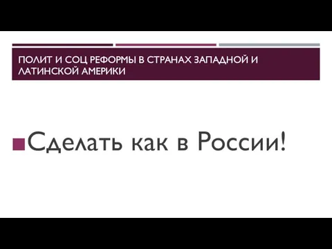 ПОЛИТ И СОЦ РЕФОРМЫ В СТРАНАХ ЗАПАДНОЙ И ЛАТИНСКОЙ АМЕРИКИ Сделать как в России!