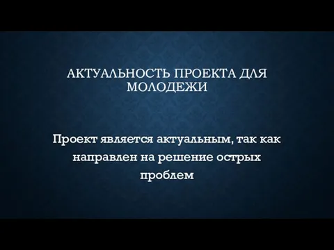 АКТУАЛЬНОСТЬ ПРОЕКТА ДЛЯ МОЛОДЕЖИ Проект является актуальным, так как направлен на решение острых проблем