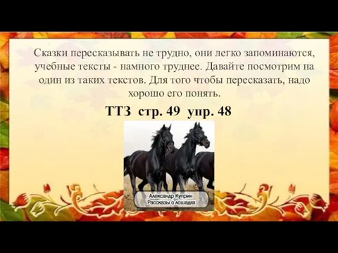 Сказки пересказывать не трудно, они легко запоминаются, учебные тексты - намного труднее.