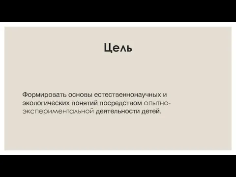 Цель Формировать основы естественнонаучных и экологических понятий посредством опытно-экспериментальной деятельности детей.