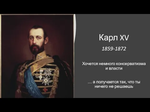 Карл XV 1859-1872 Хочется немного консерватизма и власти … а получается так,