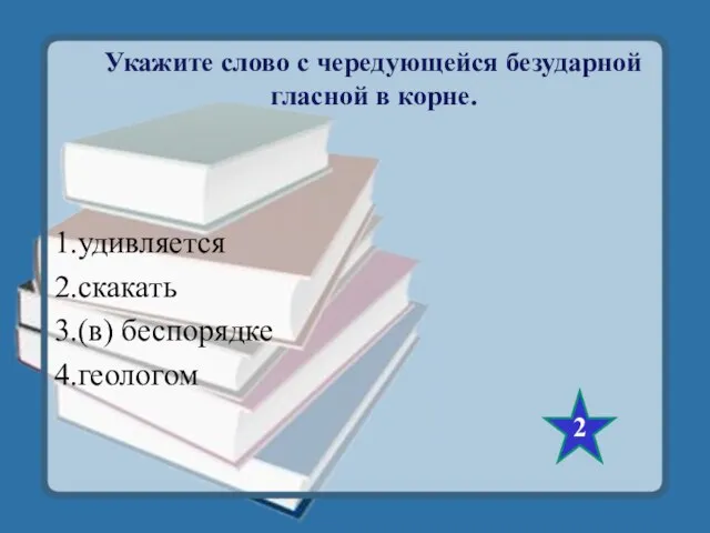 Укажите слово с чередующейся безударной гласной в корне. 1.удивляется 2.скакать 3.(в) беспорядке 4.геологом 2