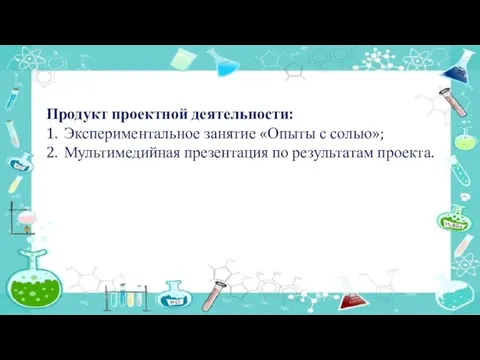 Продукт проектной деятельности: 1. Экспериментальное занятие «Опыты с солью»; 2. Мультимедийная презентация по результатам проекта.