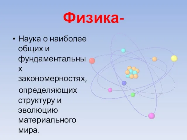 Физика- Наука о наиболее общих и фундаментальных закономерностях, определяющих структуру и эволюцию материального мира.