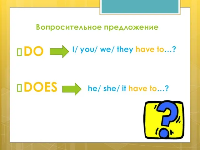 DO DOES I/ you/ we/ they have to…? he/ she/ it have to…? Вопросительное предложение