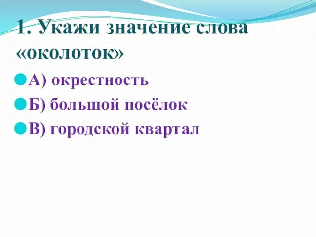 1. Укажи значение слова «околоток» А) окрестность Б) большой посёлок В) городской квартал