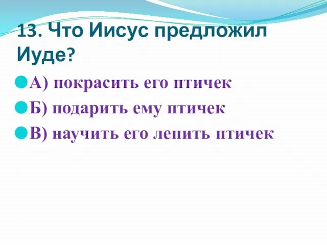 13. Что Иисус предложил Иуде? А) покрасить его птичек Б) подарить ему