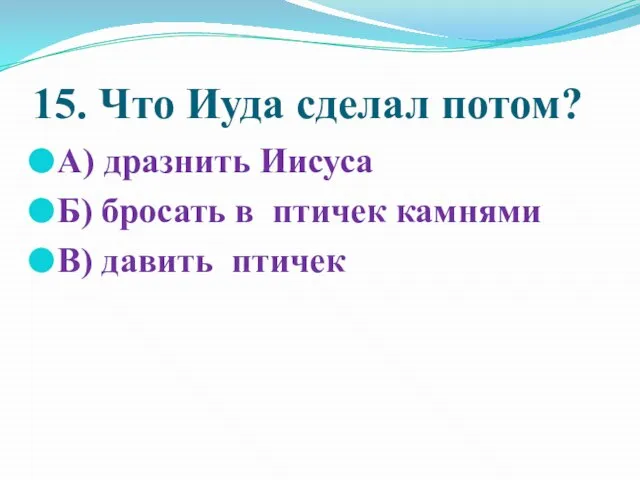 15. Что Иуда сделал потом? А) дразнить Иисуса Б) бросать в птичек камнями В) давить птичек