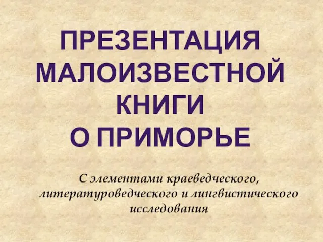 ПРЕЗЕНТАЦИЯ МАЛОИЗВЕСТНОЙ КНИГИ О ПРИМОРЬЕ С элементами краеведческого, литературоведческого и лингвистического исследования