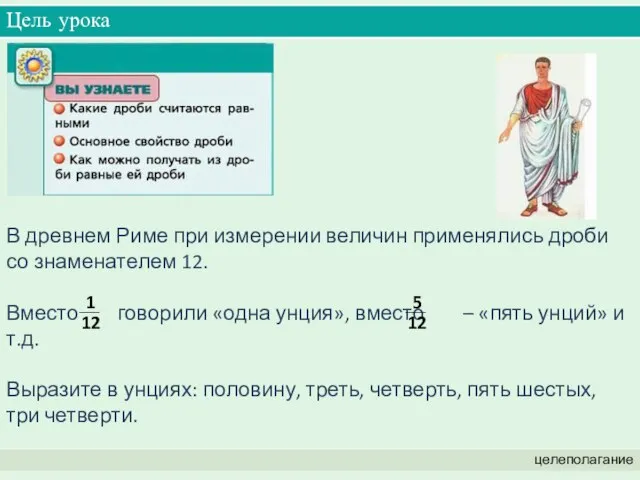 Цель урока целеполагание В древнем Риме при измерении величин применялись дроби со