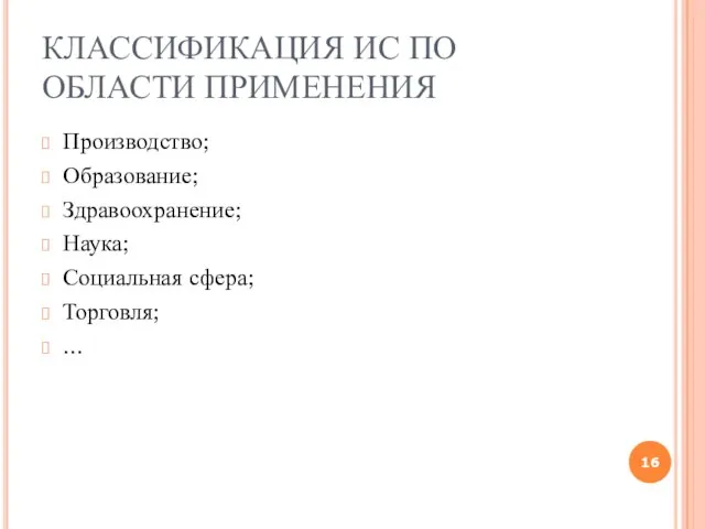 КЛАССИФИКАЦИЯ ИС ПО ОБЛАСТИ ПРИМЕНЕНИЯ Производство; Образование; Здравоохранение; Наука; Социальная сфера; Торговля; ...