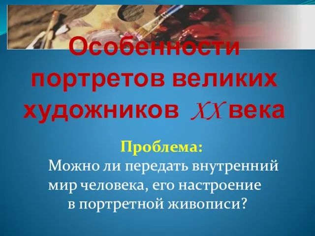 Особенности портретов великих художников XX века Проблема: Можно ли передать внутренний мир