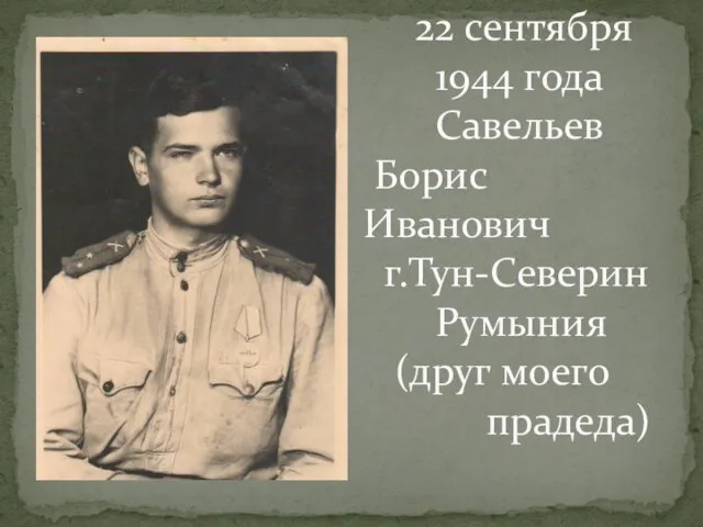 22 сентября 1944 года Савельев Борис Иванович г.Тун-Северин Румыния (друг моего прадеда)