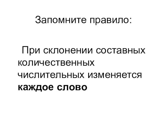 Запомните правило: При склонении составных количественных числительных изменяется каждое слово